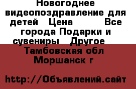 Новогоднее видеопоздравление для детей › Цена ­ 200 - Все города Подарки и сувениры » Другое   . Тамбовская обл.,Моршанск г.